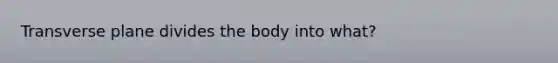 Transverse plane divides the body into what?