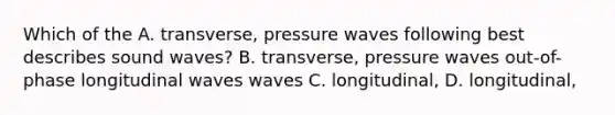 Which of the A. transverse, pressure waves following best describes sound waves? B. transverse, pressure waves out-of-phase longitudinal waves waves C. longitudinal, D. longitudinal,