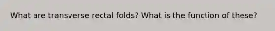 What are transverse rectal folds? What is the function of these?