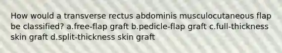 How would a transverse rectus abdominis musculocutaneous flap be classified? a.free-flap graft b.pedicle-flap graft c.full-thickness skin graft d.split-thickness skin graft