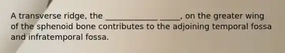 A transverse ridge, the _____________ _____, on the greater wing of the sphenoid bone contributes to the adjoining temporal fossa and infratemporal fossa.
