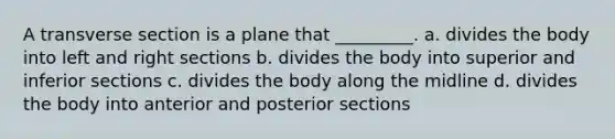 A transverse section is a plane that _________. a. divides the body into left and right sections b. divides the body into superior and inferior sections c. divides the body along the midline d. divides the body into anterior and posterior sections