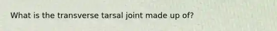 What is the transverse tarsal joint made up of?