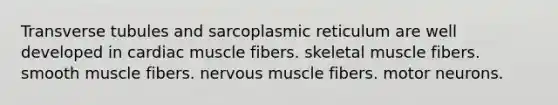 Transverse tubules and sarcoplasmic reticulum are well developed in cardiac muscle fibers. skeletal muscle fibers. smooth muscle fibers. nervous muscle fibers. motor neurons.