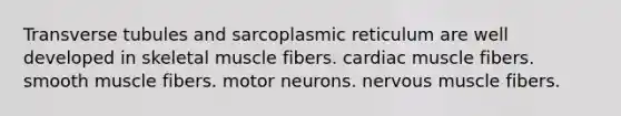 Transverse tubules and sarcoplasmic reticulum are well developed in skeletal muscle fibers. cardiac muscle fibers. smooth muscle fibers. motor neurons. nervous muscle fibers.