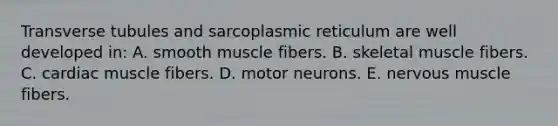 Transverse tubules and sarcoplasmic reticulum are well developed in: A. smooth muscle fibers. B. skeletal muscle fibers. C. cardiac muscle fibers. D. motor neurons. E. nervous muscle fibers.