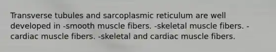 Transverse tubules and sarcoplasmic reticulum are well developed in -smooth muscle fibers. -skeletal muscle fibers. -cardiac muscle fibers. -skeletal and cardiac muscle fibers.