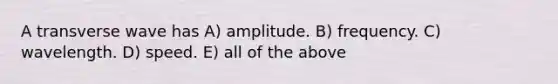 A transverse wave has A) amplitude. B) frequency. C) wavelength. D) speed. E) all of the above