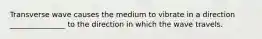 Transverse wave causes the medium to vibrate in a direction _______________ to the direction in which the wave travels.