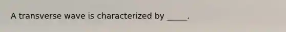 A transverse wave is characterized by _____.