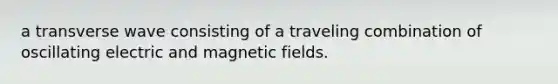 a transverse wave consisting of a traveling combination of oscillating electric and magnetic fields.