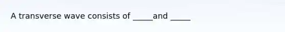 A transverse wave consists of _____and _____