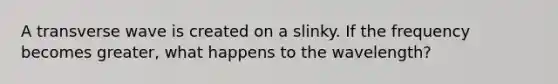 A transverse wave is created on a slinky. If the frequency becomes greater, what happens to the wavelength?