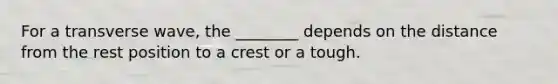 For a transverse wave, the ________ depends on the distance from the rest position to a crest or a tough.