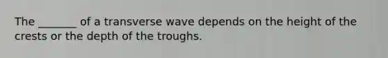 The _______ of a transverse wave depends on the height of the crests or the depth of the troughs.