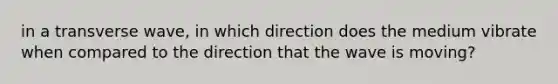 in a transverse wave, in which direction does the medium vibrate when compared to the direction that the wave is moving?