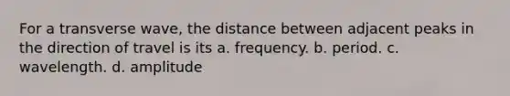 For a transverse wave, the distance between adjacent peaks in the direction of travel is its a. frequency. b. period. c. wavelength. d. amplitude