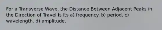 For a Transverse Wave, the Distance Between Adjacent Peaks in the Direction of Travel Is Its a) frequency.​ b) period.​ c) wavelength.​ d) amplitude.