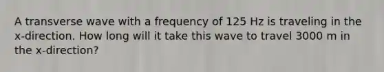 A transverse wave with a frequency of 125 Hz is traveling in the x-direction. How long will it take this wave to travel 3000 m in the x-direction?