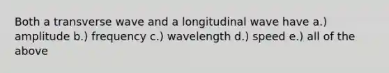 Both a transverse wave and a longitudinal wave have a.) amplitude b.) frequency c.) wavelength d.) speed e.) all of the above