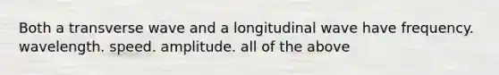 Both a transverse wave and a longitudinal wave have frequency. wavelength. speed. amplitude. all of the above