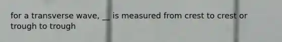 for a transverse wave, __ is measured from crest to crest or trough to trough