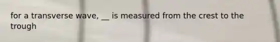 for a transverse wave, __ is measured from the crest to the trough