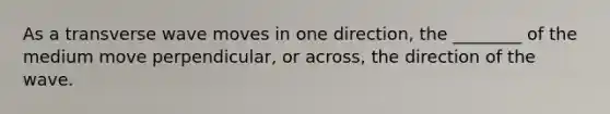 As a transverse wave moves in one direction, the ________ of the medium move perpendicular, or across, the direction of the wave.