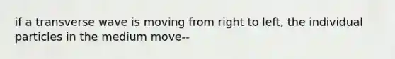 if a transverse wave is moving from right to left, the individual particles in the medium move--