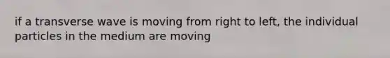 if a transverse wave is moving from right to left, the individual particles in the medium are moving