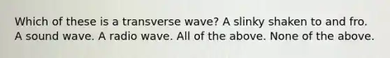 Which of these is a transverse wave? A slinky shaken to and fro. A sound wave. A radio wave. All of the above. None of the above.