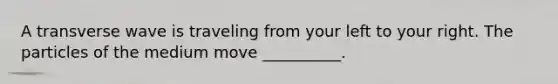 A transverse wave is traveling from your left to your right. The particles of the medium move __________.