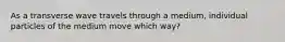 As a transverse wave travels through a medium, individual particles of the medium move which way?