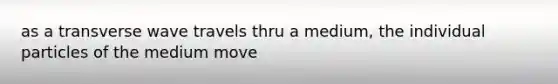 as a transverse wave travels thru a medium, the individual particles of the medium move