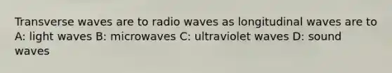 Transverse waves are to radio waves as longitudinal waves are to A: light waves B: microwaves C: ultraviolet waves D: sound waves