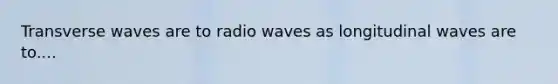 Transverse waves are to radio waves as longitudinal waves are to....