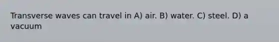 Transverse waves can travel in A) air. B) water. C) steel. D) a vacuum