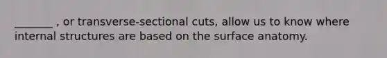 _______ , or transverse-sectional cuts, allow us to know where internal structures are based on the surface anatomy.