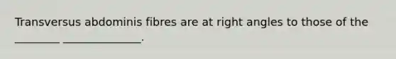 Transversus abdominis fibres are at right angles to those of the ________ ______________.