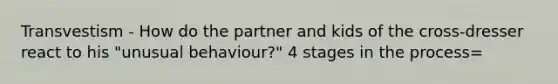 Transvestism - How do the partner and kids of the cross-dresser react to his "unusual behaviour?" 4 stages in the process=