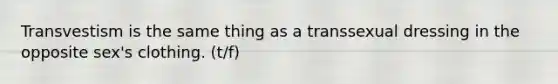 Transvestism is the same thing as a transsexual dressing in the opposite sex's clothing. (t/f)