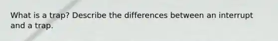 What is a trap? Describe the differences between an interrupt and a trap.