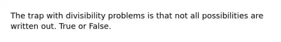 The trap with divisibility problems is that not all possibilities are written out. True or False.