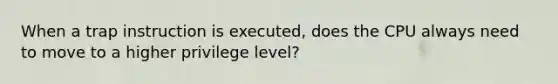 When a trap instruction is executed, does the CPU always need to move to a higher privilege level?