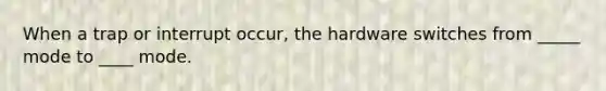 When a trap or interrupt occur, the hardware switches from _____ mode to ____ mode.