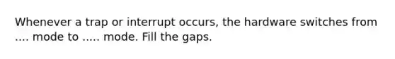 Whenever a trap or interrupt occurs, the hardware switches from .... mode to ..... mode. Fill the gaps.