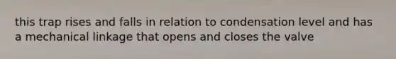 this trap rises and falls in relation to condensation level and has a mechanical linkage that opens and closes the valve
