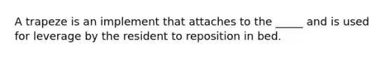 A trapeze is an implement that attaches to the _____ and is used for leverage by the resident to reposition in bed.
