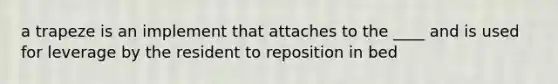 a trapeze is an implement that attaches to the ____ and is used for leverage by the resident to reposition in bed