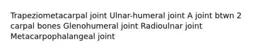 Trapeziometacarpal joint Ulnar-humeral joint A joint btwn 2 carpal bones Glenohumeral joint Radioulnar joint Metacarpophalangeal joint